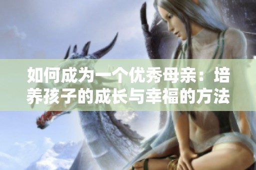 如何成为一个优秀母亲：培养孩子的成长与幸福的方法