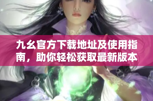 九幺官方下载地址及使用指南，助你轻松获取最新版本