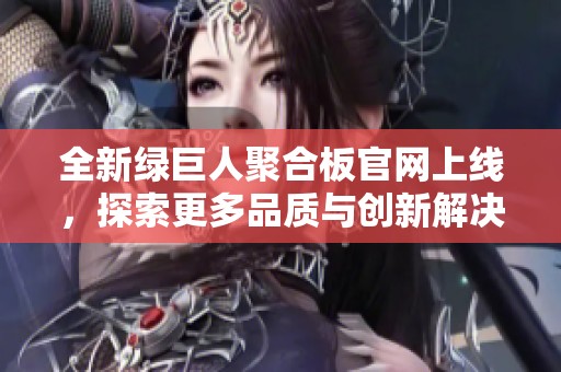 全新绿巨人聚合板官网上线，探索更多品质与创新解决方案