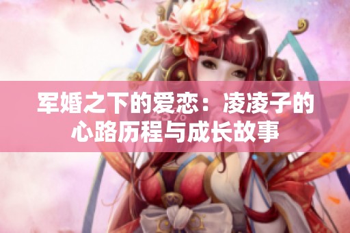 军婚之下的爱恋：凌凌子的心路历程与成长故事