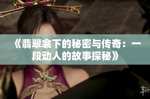 《翡翠衾下的秘密与传奇：一段动人的故事探秘》