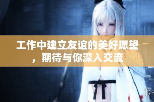 工作中建立友谊的美好愿望，期待与你深入交流