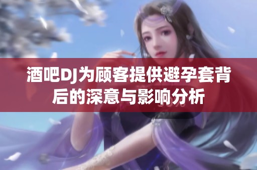 酒吧DJ为顾客提供避孕套背后的深意与影响分析