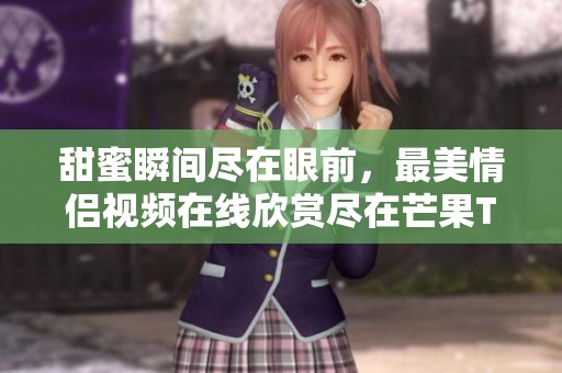 甜蜜瞬间尽在眼前，最美情侣视频在线欣赏尽在芒果TV