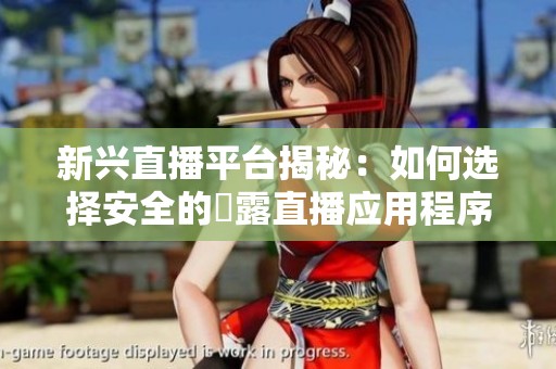 新兴直播平台揭秘：如何选择安全的祼露直播应用程序