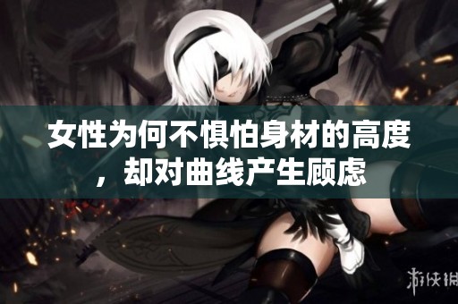 女性为何不惧怕身材的高度，却对曲线产生顾虑