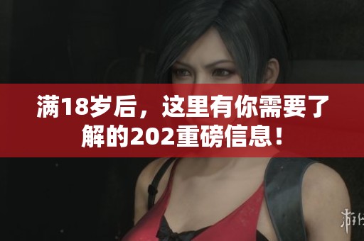 满18岁后，这里有你需要了解的202重磅信息！