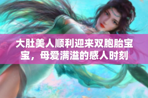 大肚美人顺利迎来双胞胎宝宝，母爱满溢的感人时刻