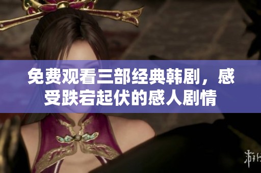 免费观看三部经典韩剧，感受跌宕起伏的感人剧情