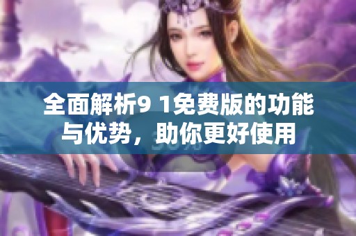 全面解析9 1免费版的功能与优势，助你更好使用