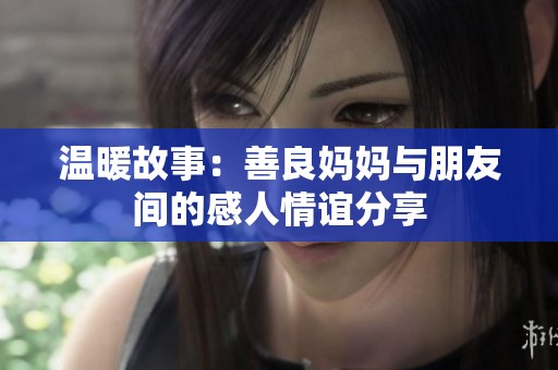 温暖故事：善良妈妈与朋友间的感人情谊分享