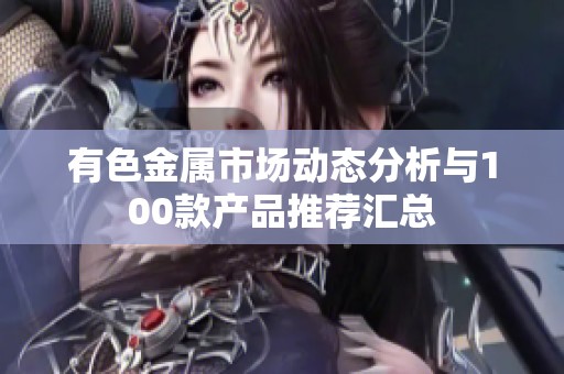 有色金属市场动态分析与100款产品推荐汇总