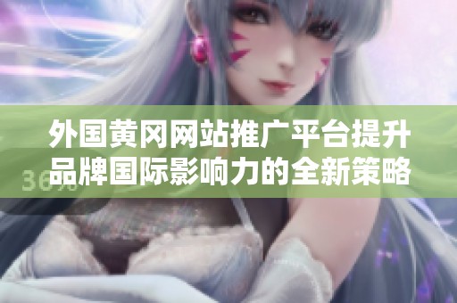外国黄冈网站推广平台提升品牌国际影响力的全新策略