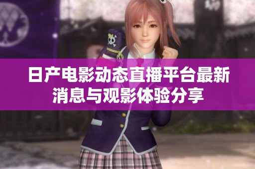 日产电影动态直播平台最新消息与观影体验分享