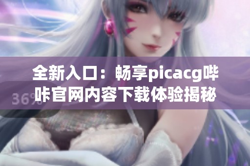 全新入口：畅享picacg哔咔官网内容下载体验揭秘