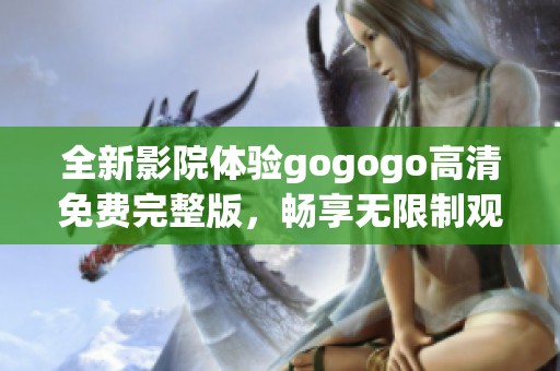 全新影院体验gogogo高清免费完整版，畅享无限制观看乐趣