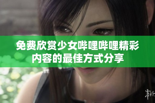 免费欣赏少女哔哩哔哩精彩内容的最佳方式分享