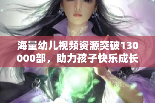 海量幼儿视频资源突破130000部，助力孩子快乐成长与学习