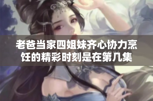 老爸当家四姐妹齐心协力烹饪的精彩时刻是在第几集