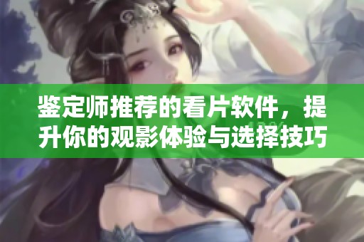 鉴定师推荐的看片软件，提升你的观影体验与选择技巧