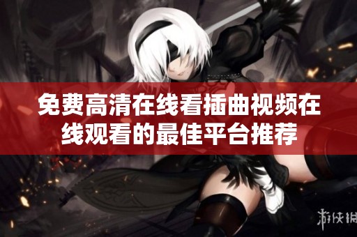 免费高清在线看插曲视频在线观看的最佳平台推荐
