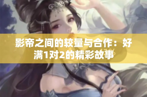 影帝之间的较量与合作：好满1对2的精彩故事