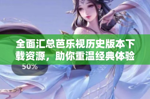 全面汇总芭乐视历史版本下载资源，助你重温经典体验