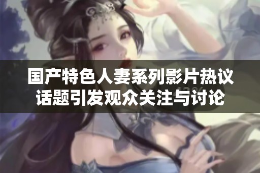 国产特色人妻系列影片热议话题引发观众关注与讨论