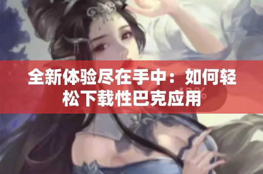 全新体验尽在手中：如何轻松下载性巴克应用