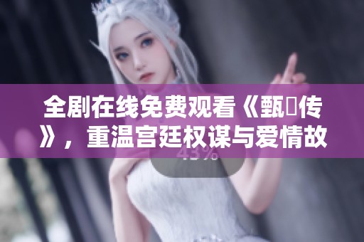 全剧在线免费观看《甄嬛传》，重温宫廷权谋与爱情故事