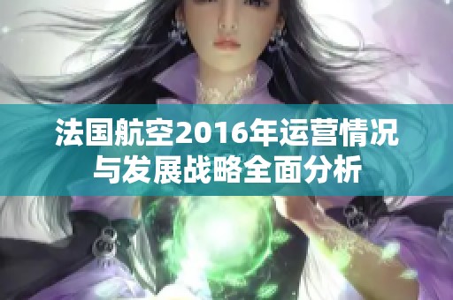 法国航空2016年运营情况与发展战略全面分析