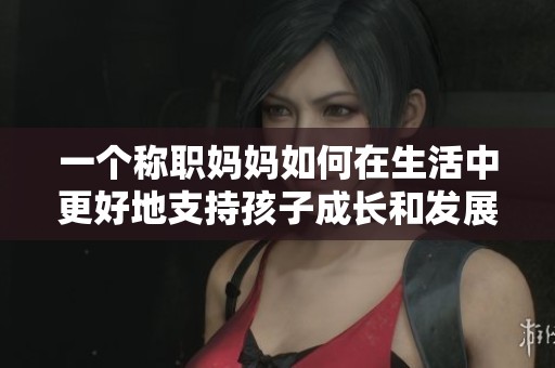 一个称职妈妈如何在生活中更好地支持孩子成长和发展