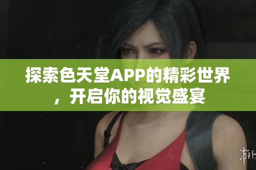 探索色天堂APP的精彩世界，开启你的视觉盛宴
