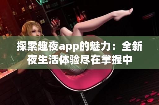 探索趣夜app的魅力：全新夜生活体验尽在掌握中