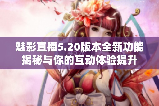 魅影直播5.20版本全新功能揭秘与你的互动体验提升