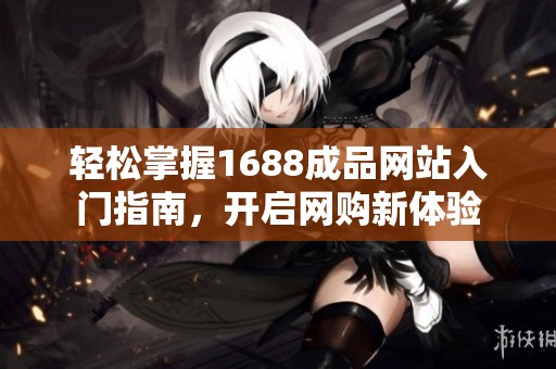 轻松掌握1688成品网站入门指南，开启网购新体验