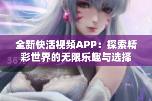 全新快活视频APP：探索精彩世界的无限乐趣与选择