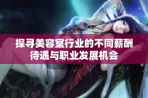 探寻美容室行业的不同薪酬待遇与职业发展机会