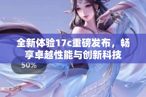 全新体验17c重磅发布，畅享卓越性能与创新科技