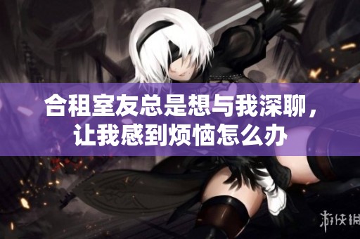 合租室友总是想与我深聊，让我感到烦恼怎么办
