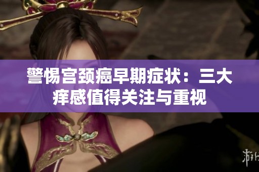 警惕宫颈癌早期症状：三大痒感值得关注与重视