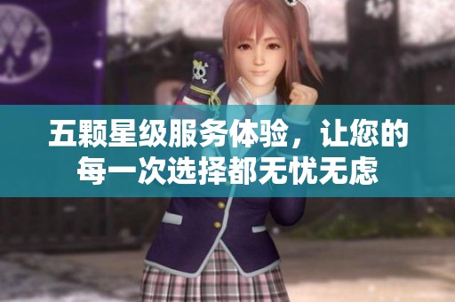 五颗星级服务体验，让您的每一次选择都无忧无虑