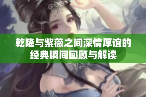 乾隆与紫薇之间深情厚谊的经典瞬间回顾与解读
