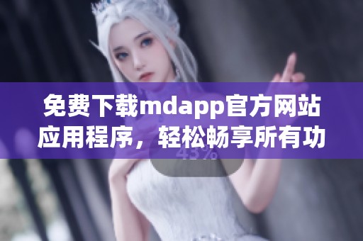 免费下载mdapp官方网站应用程序，轻松畅享所有功能