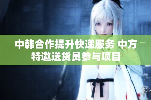 中韩合作提升快递服务 中方特邀送货员参与项目