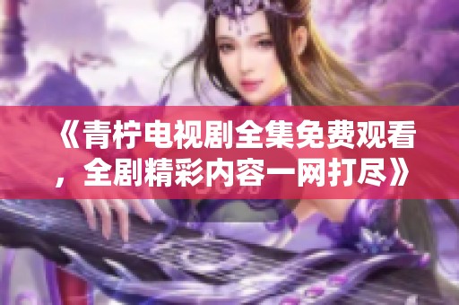 《青柠电视剧全集免费观看，全剧精彩内容一网打尽》
