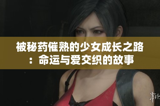 被秘药催熟的少女成长之路：命运与爱交织的故事