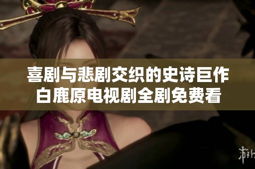 喜剧与悲剧交织的史诗巨作白鹿原电视剧全剧免费看