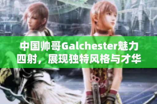 中国帅哥Galchester魅力四射，展现独特风格与才华