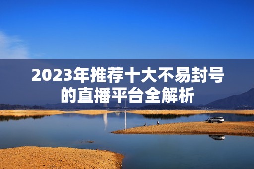 2023年推荐十大不易封号的直播平台全解析